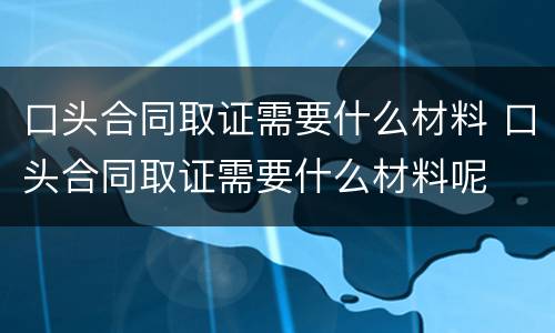 口头合同取证需要什么材料 口头合同取证需要什么材料呢