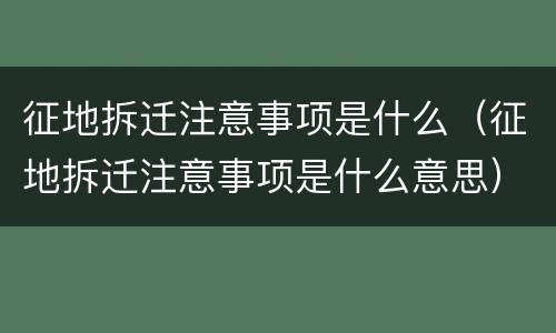 征地拆迁注意事项是什么（征地拆迁注意事项是什么意思）