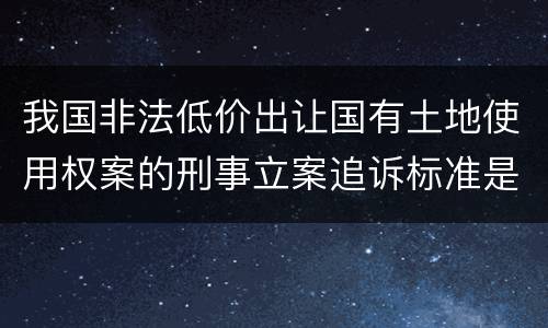 我国非法低价出让国有土地使用权案的刑事立案追诉标准是怎么规定