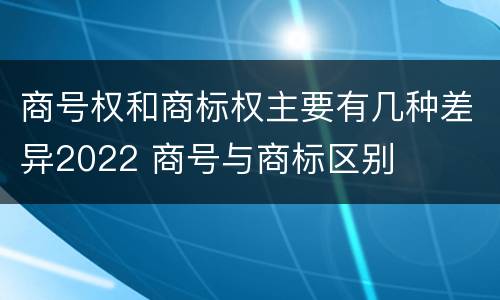 商号权和商标权主要有几种差异2022 商号与商标区别