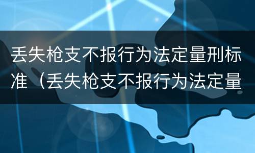 丢失枪支不报行为法定量刑标准（丢失枪支不报行为法定量刑标准是什么）