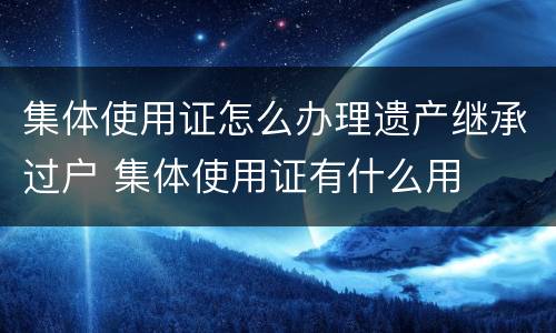 集体使用证怎么办理遗产继承过户 集体使用证有什么用