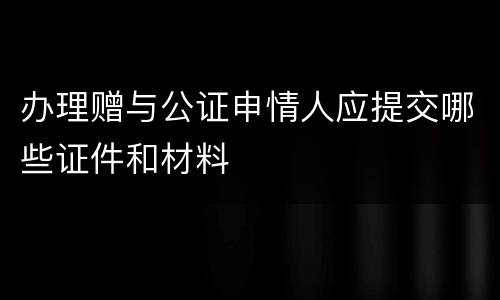 办理赠与公证申情人应提交哪些证件和材料