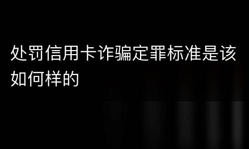 处罚信用卡诈骗定罪标准是该如何样的