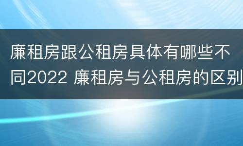 廉租房跟公租房具体有哪些不同2022 廉租房与公租房的区别在哪里