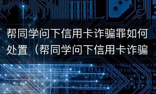 帮同学问下信用卡诈骗罪如何处置（帮同学问下信用卡诈骗罪如何处置他）