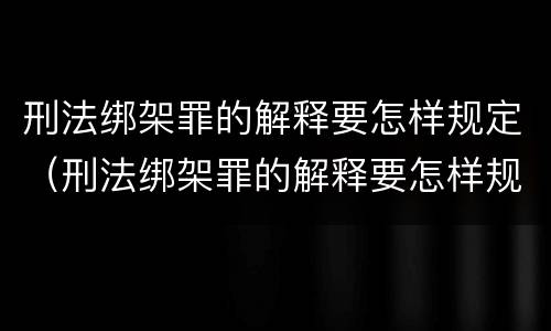 刑法绑架罪的解释要怎样规定（刑法绑架罪的解释要怎样规定呢）