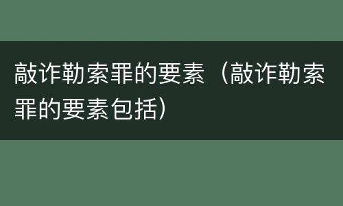 敲诈勒索罪的要素（敲诈勒索罪的要素包括）