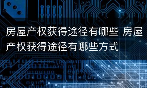 房屋产权获得途径有哪些 房屋产权获得途径有哪些方式