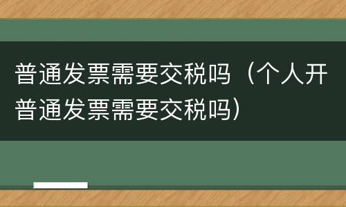 普通发票需要交税吗（个人开普通发票需要交税吗）