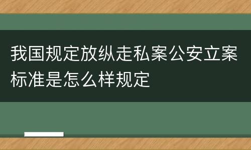 我国规定放纵走私案公安立案标准是怎么样规定