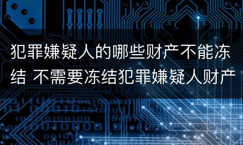 犯罪嫌疑人的哪些财产不能冻结 不需要冻结犯罪嫌疑人财产时