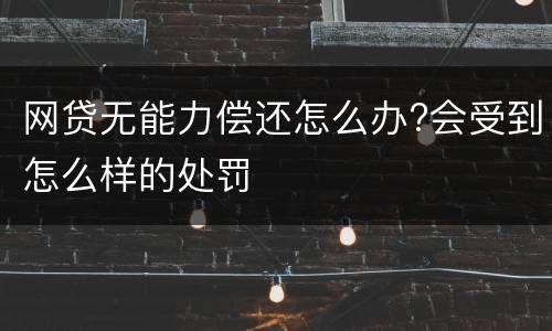 网贷无能力偿还怎么办?会受到怎么样的处罚