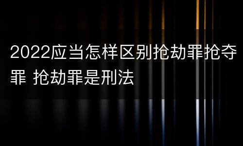 2022应当怎样区别抢劫罪抢夺罪 抢劫罪是刑法