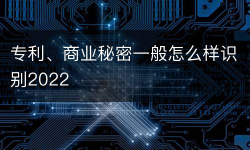 专利、商业秘密一般怎么样识别2022