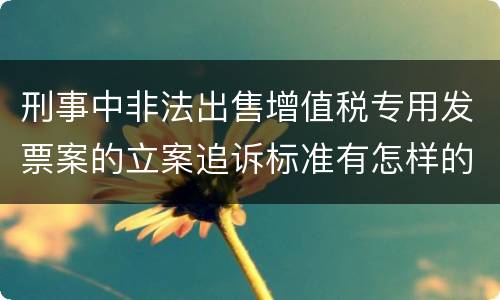 刑事中非法出售增值税专用发票案的立案追诉标准有怎样的规定