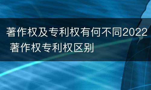 著作权及专利权有何不同2022 著作权专利权区别