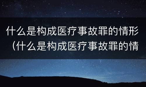 什么是构成医疗事故罪的情形（什么是构成医疗事故罪的情形之一）