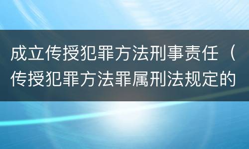 成立传授犯罪方法刑事责任（传授犯罪方法罪属刑法规定的）