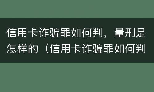 信用卡诈骗罪如何判，量刑是怎样的（信用卡诈骗罪如何判,量刑是怎样的呢）