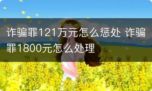 诈骗罪121万元怎么惩处 诈骗罪1800元怎么处理