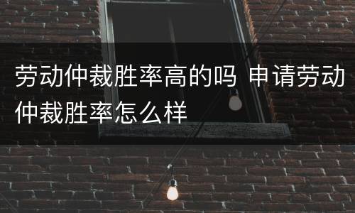 劳动仲裁胜率高的吗 申请劳动仲裁胜率怎么样