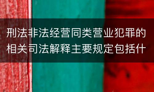 刑法非法经营同类营业犯罪的相关司法解释主要规定包括什么