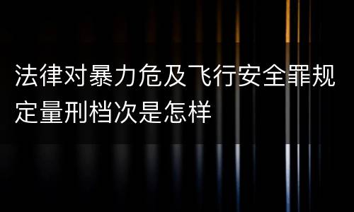 法律对暴力危及飞行安全罪规定量刑档次是怎样