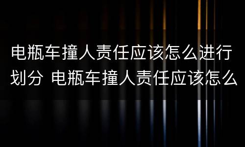 电瓶车撞人责任应该怎么进行划分 电瓶车撞人责任应该怎么进行划分呢