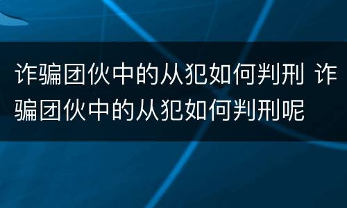 诈骗团伙中的从犯如何判刑 诈骗团伙中的从犯如何判刑呢