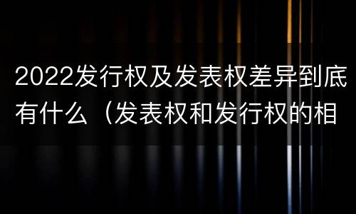 2022发行权及发表权差异到底有什么（发表权和发行权的相同点）