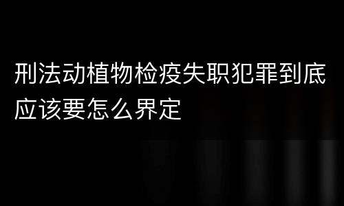 刑法动植物检疫失职犯罪到底应该要怎么界定