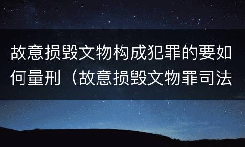 故意损毁文物构成犯罪的要如何量刑（故意损毁文物罪司法解释）