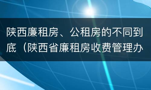 陕西廉租房、公租房的不同到底（陕西省廉租房收费管理办法）