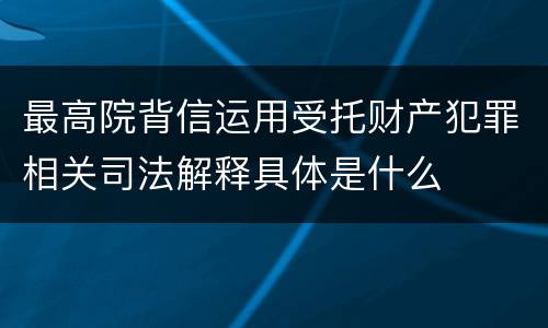 最高院背信运用受托财产犯罪相关司法解释具体是什么