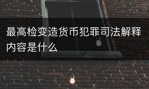 最高检变造货币犯罪司法解释内容是什么