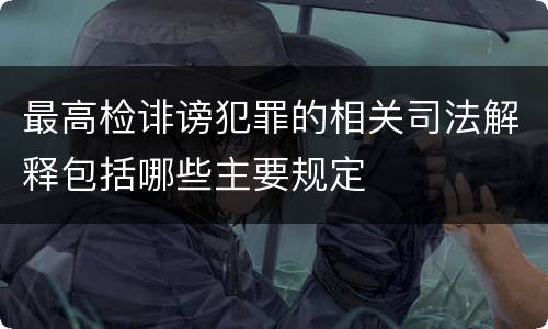 最高检诽谤犯罪的相关司法解释包括哪些主要规定