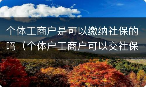 个体工商户是可以缴纳社保的吗（个体户工商户可以交社保吗）