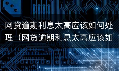 网贷逾期利息太高应该如何处理（网贷逾期利息太高应该如何处理呢）