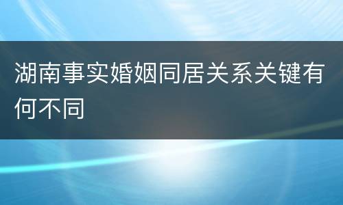 湖南事实婚姻同居关系关键有何不同