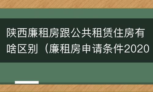 陕西廉租房跟公共租赁住房有啥区别（廉租房申请条件2020陕西）