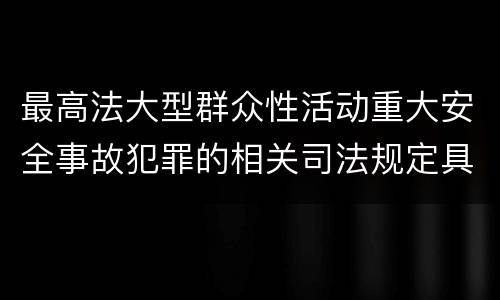 最高法大型群众性活动重大安全事故犯罪的相关司法规定具体有哪些内容