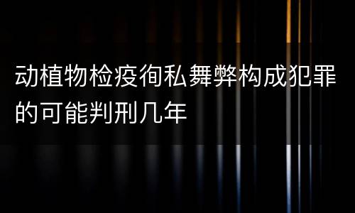 动植物检疫徇私舞弊构成犯罪的可能判刑几年