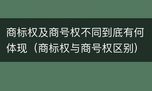 商标权及商号权不同到底有何体现（商标权与商号权区别）