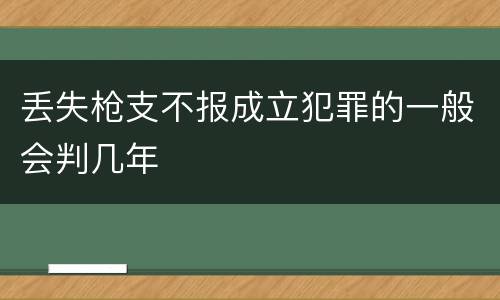 丢失枪支不报成立犯罪的一般会判几年