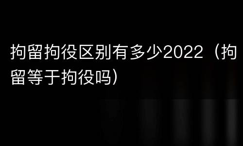 拘留拘役区别有多少2022（拘留等于拘役吗）