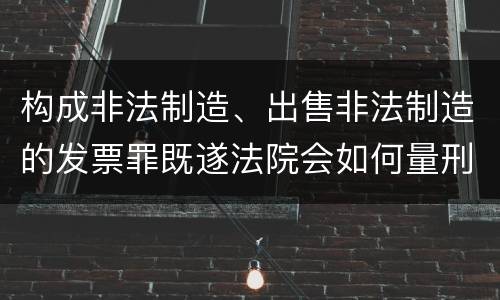 构成非法制造、出售非法制造的发票罪既遂法院会如何量刑