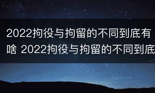 2022拘役与拘留的不同到底有啥 2022拘役与拘留的不同到底有啥区别