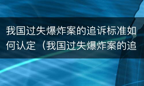 我国过失爆炸案的追诉标准如何认定（我国过失爆炸案的追诉标准如何认定责任）