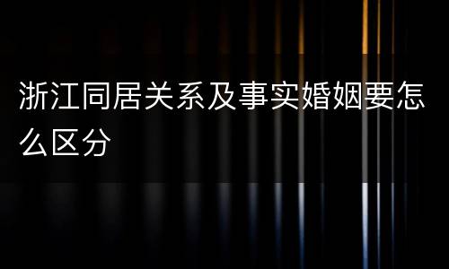 浙江同居关系及事实婚姻要怎么区分